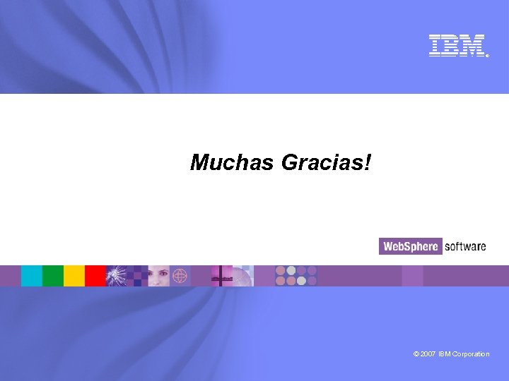 ® Muchas Gracias! © 2007 IBM Corporation 