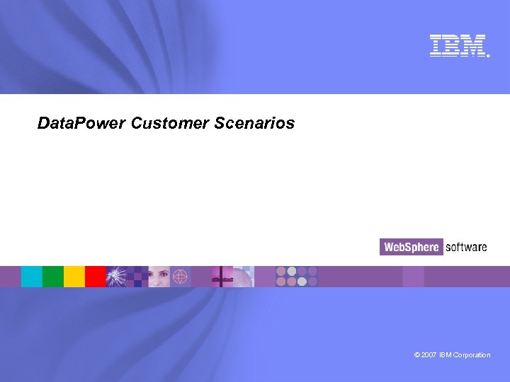 ® Data. Power Customer Scenarios © 2007 IBM Corporation 