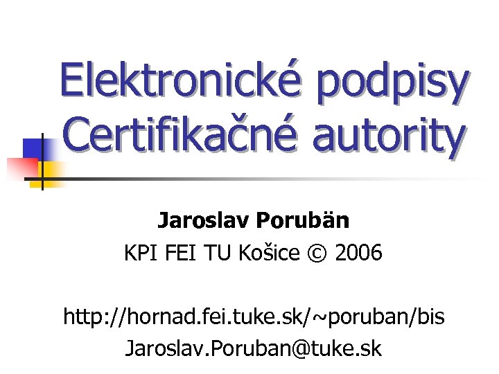 Elektronické podpisy Certifikačné autority Jaroslav Porubän KPI FEI TU Košice © 2006 http: //hornad.