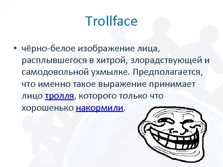 Trollface • чёрно-белое изображение лица, расплывшегося в хитрой, злорадствующей и самодовольной ухмылке. Предполагается, что