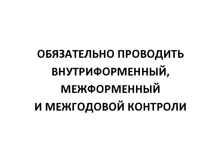 ОБЯЗАТЕЛЬНО ПРОВОДИТЬ ВНУТРИФОРМЕННЫЙ, МЕЖФОРМЕННЫЙ И МЕЖГОДОВОЙ КОНТРОЛИ 