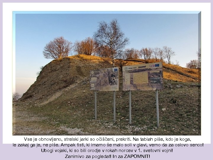 Vse je obnovljeno, strelski jarki so očiščeni, prekriti. Na tablah piše, kdo je koga,