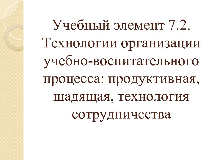 Учебный элемент 7. 2. Технологии организации учебно-воспитательного процесса: продуктивная, щадящая, технология сотрудничества 