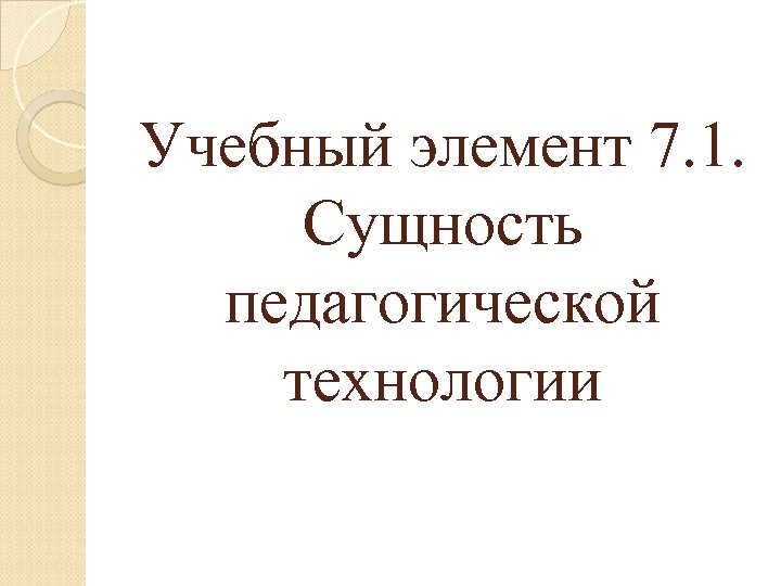 Учебный элемент 7. 1. Сущность педагогической технологии 