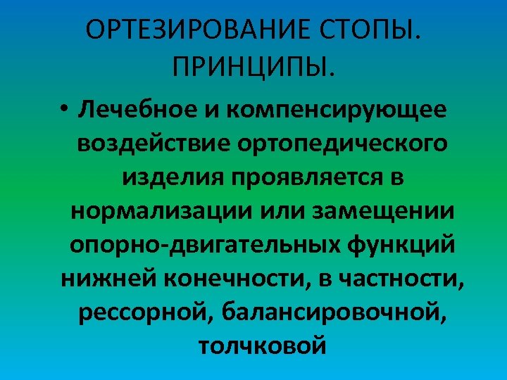 ОРТЕЗИРОВАНИЕ СТОПЫ. ПРИНЦИПЫ. • Лечебное и компенсирующее воздействие ортопедического изделия проявляется в нормализации или