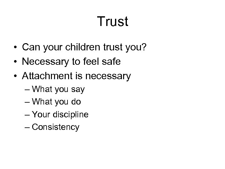 Trust • Can your children trust you? • Necessary to feel safe • Attachment