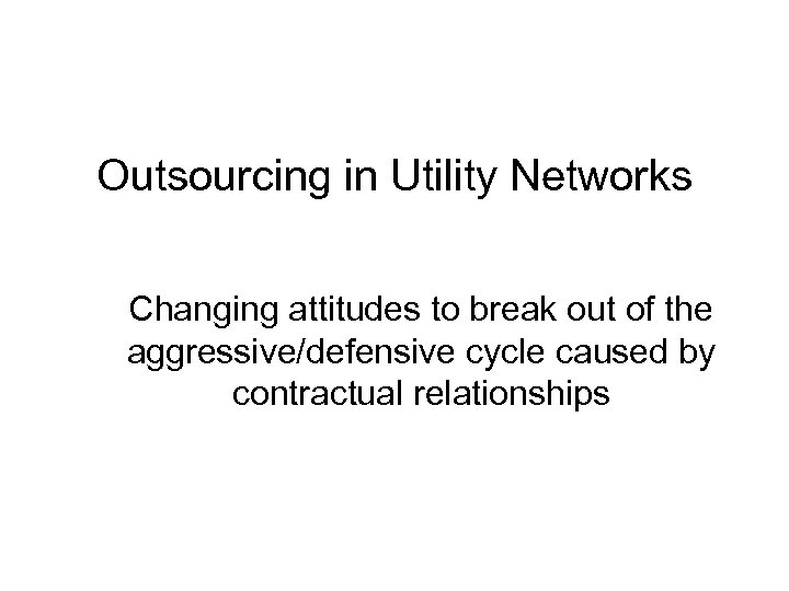 Outsourcing in Utility Networks Changing attitudes to break out of the aggressive/defensive cycle caused