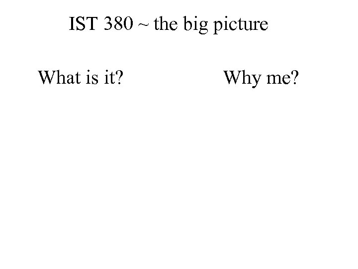 IST 380 ~ the big picture What is it? Why me? 