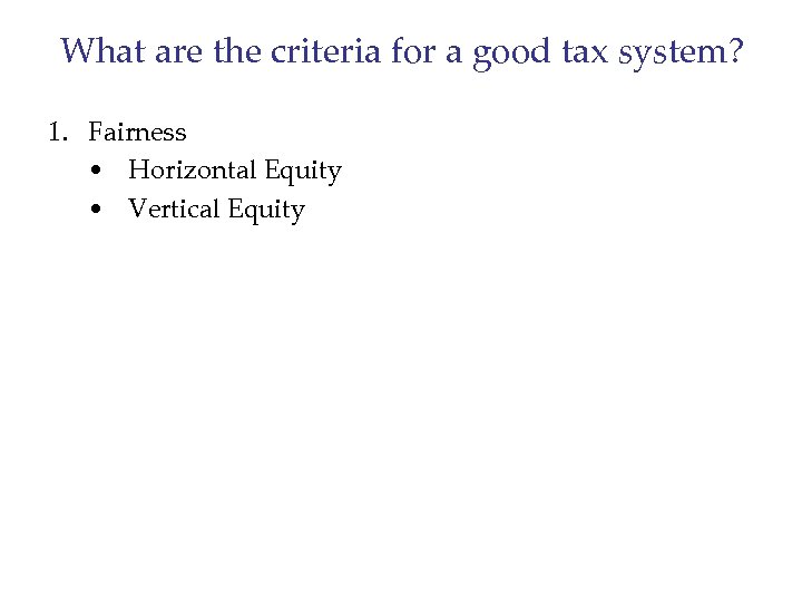 What are the criteria for a good tax system? 1. Fairness • Horizontal Equity