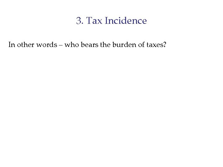 3. Tax Incidence In other words – who bears the burden of taxes? 