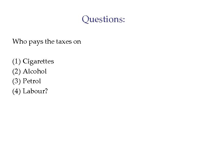 Questions: Who pays the taxes on (1) (2) (3) (4) Cigarettes Alcohol Petrol Labour?