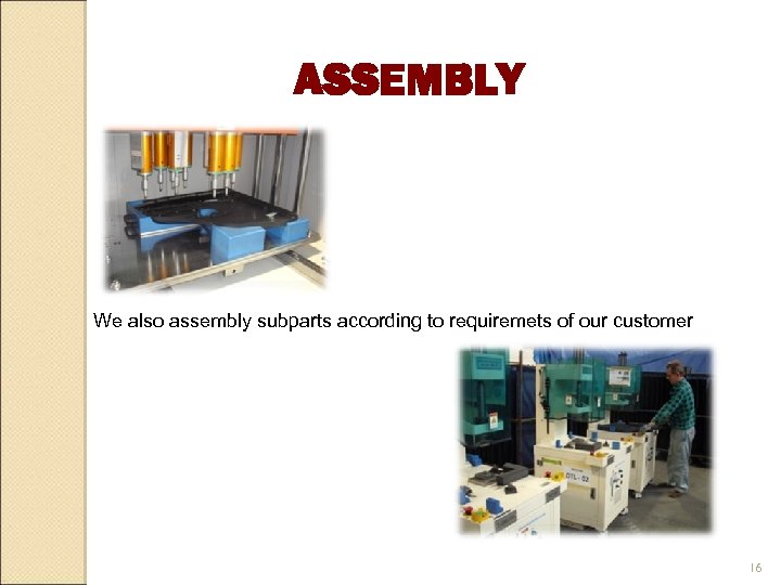 ASSEMBLY We also assembly subparts according to requiremets of our customer 16 