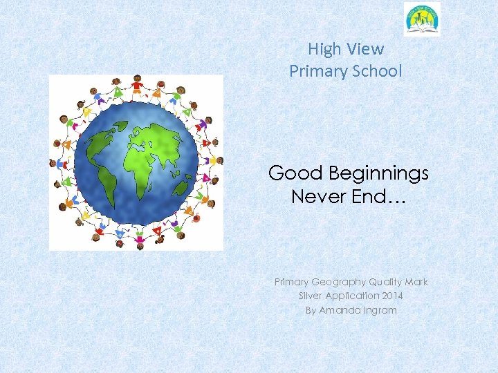 High View Primary School Good Beginnings Never End… Primary Geography Quality Mark Silver Application