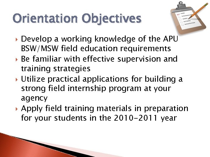 Orientation Objectives Develop a working knowledge of the APU BSW/MSW field education requirements Be