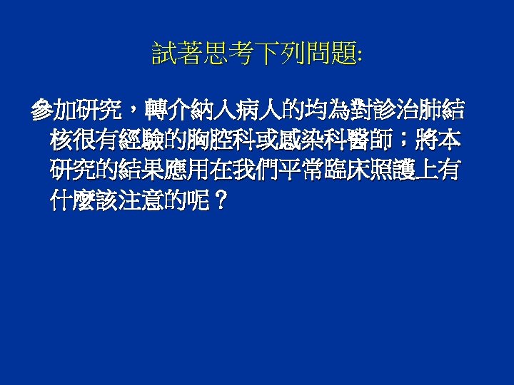 試著思考下列問題: 參加研究，轉介納入病人的均為對診治肺結 核很有經驗的胸腔科或感染科醫師；將本 研究的結果應用在我們平常臨床照護上有 什麼該注意的呢？ 