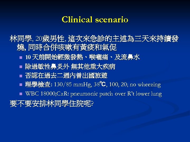 Clinical scenario 林同學, 20歲男性, 這次來急診的主述為三天來持續發 燒, 同時合併咳嗽有黃痰和氣促 n n n 10 天前開始輕微發熱、喉嚨痛、及流鼻水 除過敏性鼻炎外 無其他重大疾病