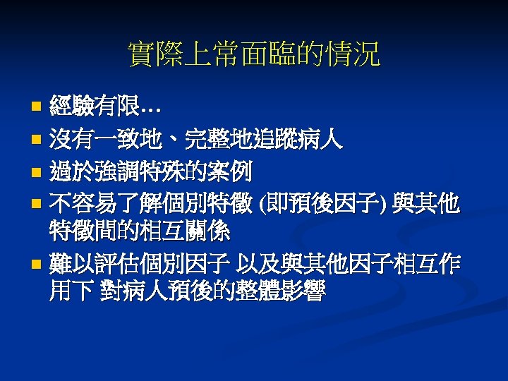 實際上常面臨的情況 經驗有限… n 沒有一致地、完整地追蹤病人 n 過於強調特殊的案例 n 不容易了解個別特徵 (即預後因子) 與其他 特徵間的相互關係 n 難以評估個別因子 以及與其他因子相互作