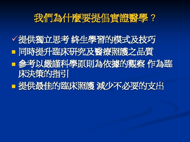 我們為什麼要提倡實證醫學 ? ü 提供獨立思考 終生學習的模式及技巧 n 同時提升臨床研究及醫療照護之品質 n 參考以嚴謹科學原則為依據的觀察 作為臨 床決策的指引 n 提供最佳的臨床照護 減少不必要的支出