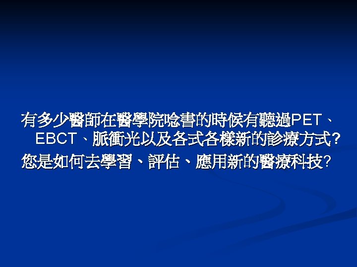 有多少醫師在醫學院唸書的時候有聽過PET、 EBCT、脈衝光以及各式各樣新的診療方式? 您是如何去學習、評估、應用新的醫療科技? 