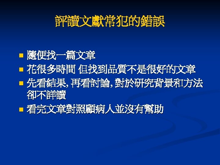 評讀文獻常犯的錯誤 隨便找一篇文章 n 花很多時間 但找到品質不是很好的文章 n 先看結果, 再看討論, 對於研究背景和方法 卻不詳讀 n 看完文章對照顧病人並沒有幫助 n 