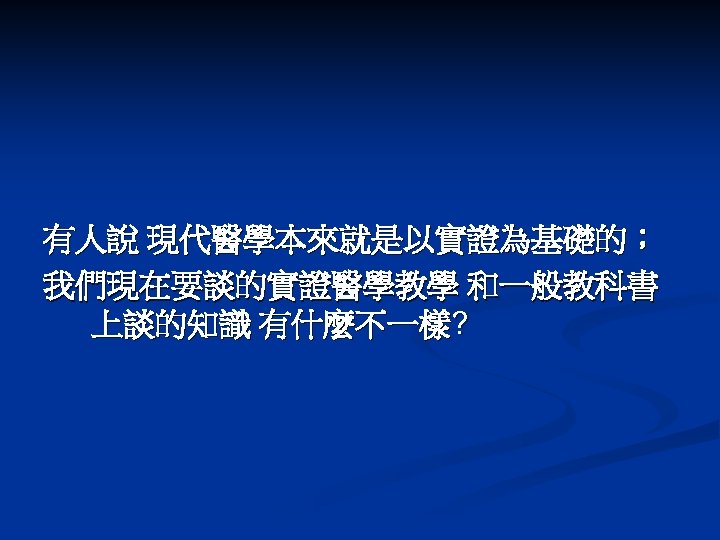 有人說 現代醫學本來就是以實證為基礎的； 我們現在要談的實證醫學教學 和一般教科書 上談的知識 有什麼不一樣? 