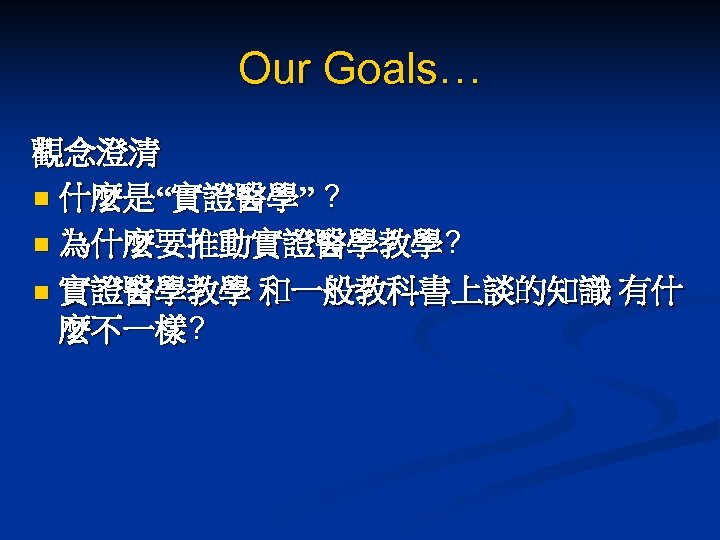 Our Goals… 觀念澄清 n 什麼是“實證醫學” ? n 為什麼要推動實證醫學教學? n 實證醫學教學 和一般教科書上談的知識 有什 麼不一樣? 