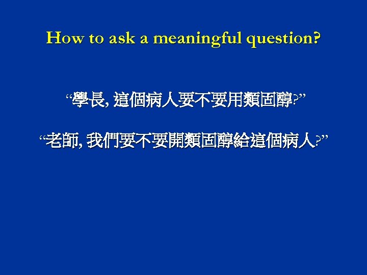 How to ask a meaningful question? “學長, 這個病人要不要用類固醇? ” “老師, 我們要不要開類固醇給這個病人? ” 