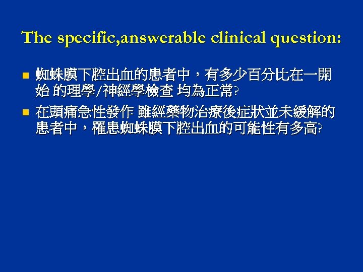 The specific, answerable clinical question: n n 蜘蛛膜下腔出血的患者中，有多少百分比在一開 始 的理學/神經學檢查 均為正常? 在頭痛急性發作 雖經藥物治療後症狀並未緩解的 患者中，罹患蜘蛛膜下腔出血的可能性有多高?