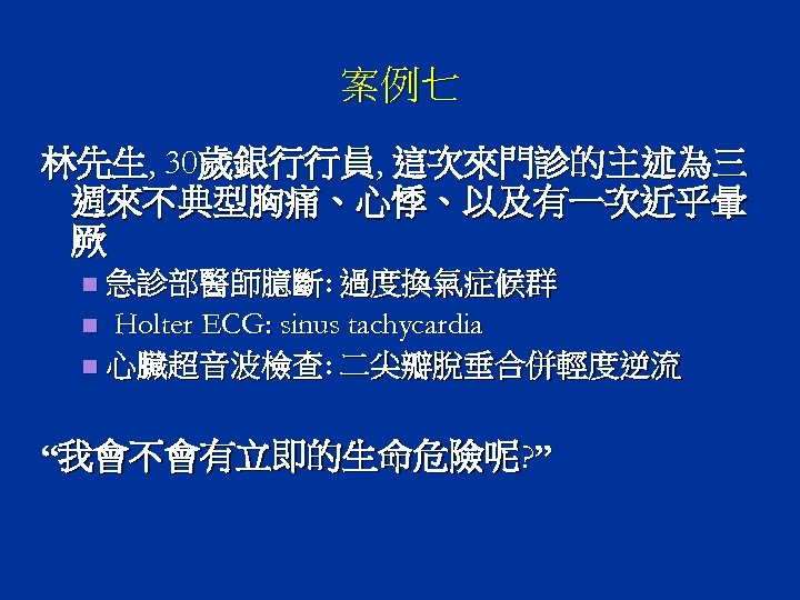 案例七 林先生, 30歲銀行行員, 這次來門診的主述為三 週來不典型胸痛、心悸、以及有一次近乎暈 厥 急診部醫師臆斷: 過度換氣症候群 n Holter ECG: sinus tachycardia n