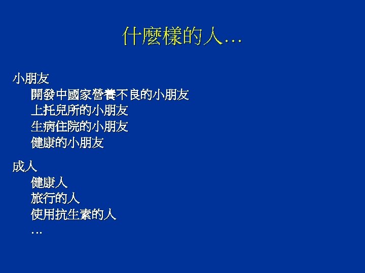 什麼樣的人… 小朋友 開發中國家營養不良的小朋友 上托兒所的小朋友 生病住院的小朋友 健康的小朋友 成人 健康人 旅行的人 使用抗生素的人 … 