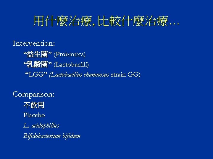 用什麼治療, 比較什麼治療… Intervention: “益生菌” (Probiotics) “乳酸菌” (Lactobacilli) “LGG” (Lactobacillus rhamnosus strain GG) Comparison: 不飲用