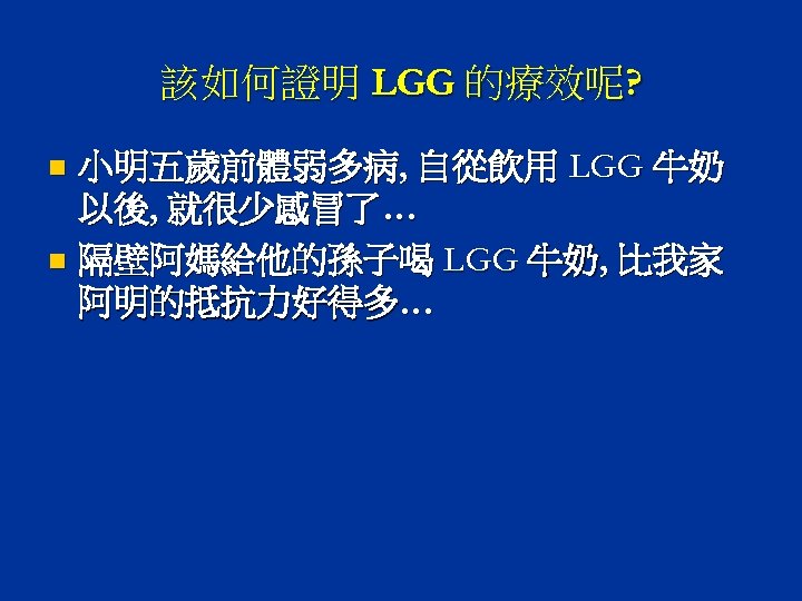 該如何證明 LGG 的療效呢? 小明五歲前體弱多病, 自從飲用 LGG 牛奶 以後, 就很少感冒了… n 隔壁阿媽給他的孫子喝 LGG 牛奶, 比我家