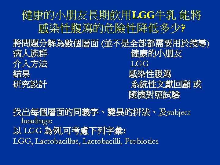 健康的小朋友長期飲用LGG牛乳 能將 感染性腹瀉的危險性降低多少? 將問題分解為數個層面 (並不是全部都需要用於搜尋) 病人族群 健康的小朋友 介入方法 LGG 結果 感染性腹瀉 研究設計 系統性文獻回顧 或