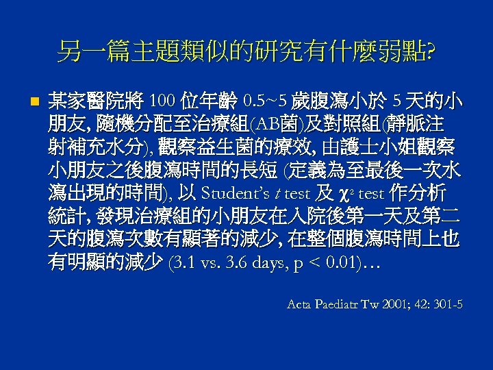 另一篇主題類似的研究有什麼弱點? n 某家醫院將 100 位年齡 0. 5~5 歲腹瀉小於 5 天的小 朋友, 隨機分配至治療組(AB菌)及對照組(靜脈注 射補充水分), 觀察益生菌的療效,