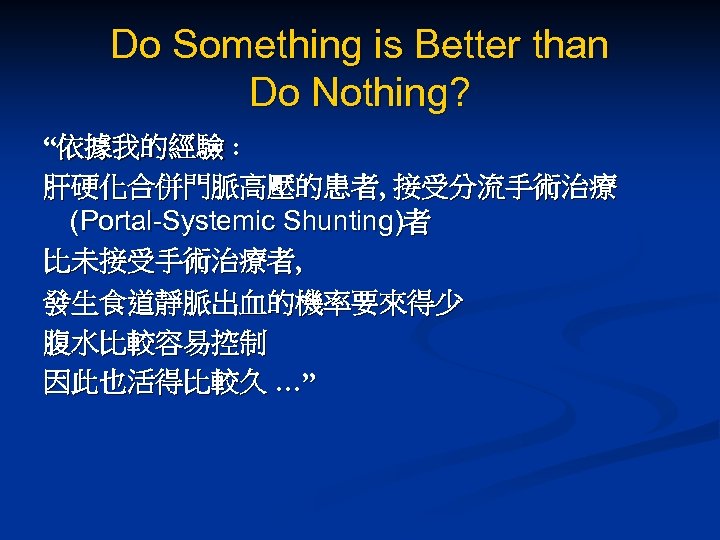 Do Something is Better than Do Nothing? “依據我的經驗 : 肝硬化合併門脈高壓的患者, 接受分流手術治療 (Portal-Systemic Shunting)者 比未接受手術治療者,