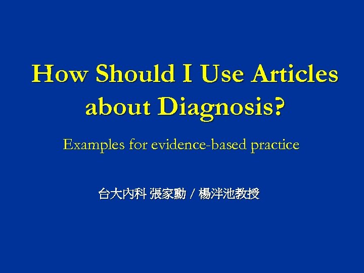 How Should I Use Articles about Diagnosis? Examples for evidence-based practice 台大內科 張家勳 /