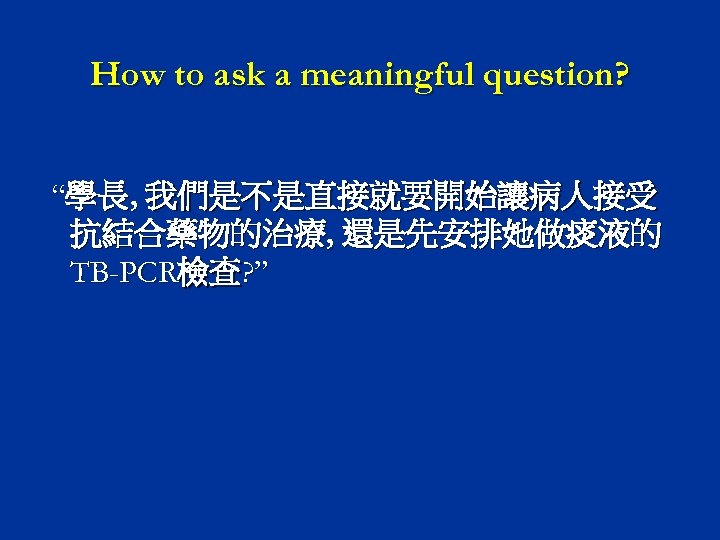 How to ask a meaningful question? “學長, 我們是不是直接就要開始讓病人接受 抗結合藥物的治療, 還是先安排她做痰液的 TB-PCR檢查? ” 