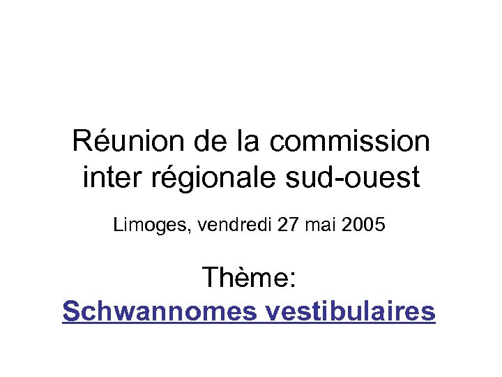 Réunion de la commission inter régionale sud-ouest Limoges, vendredi 27 mai 2005 Thème: Schwannomes