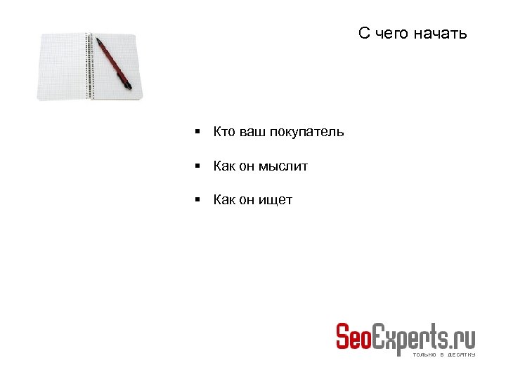 С чего начать Кто ваш покупатель Как он мыслит Как он ищет 