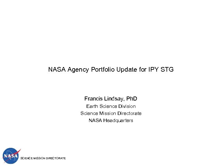 NASA Agency Portfolio Update for IPY STG Francis Lindsay, Ph. D Earth Science Division