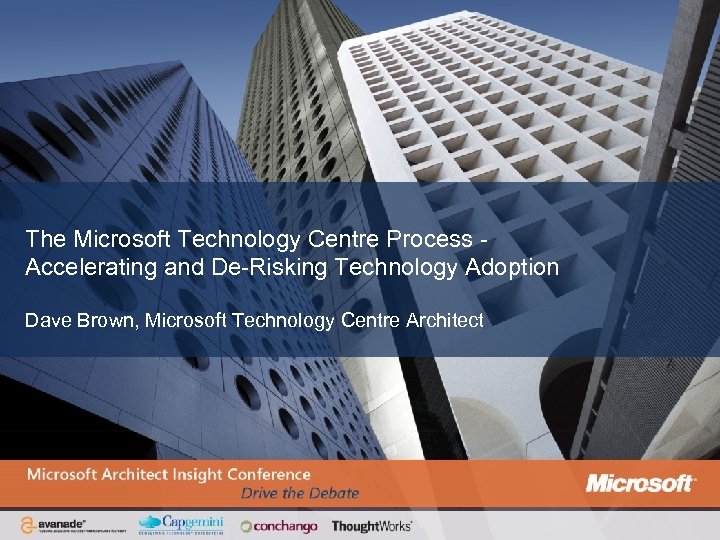The Microsoft Technology Centre Process Accelerating and De-Risking Technology Adoption Dave Brown, Microsoft Technology