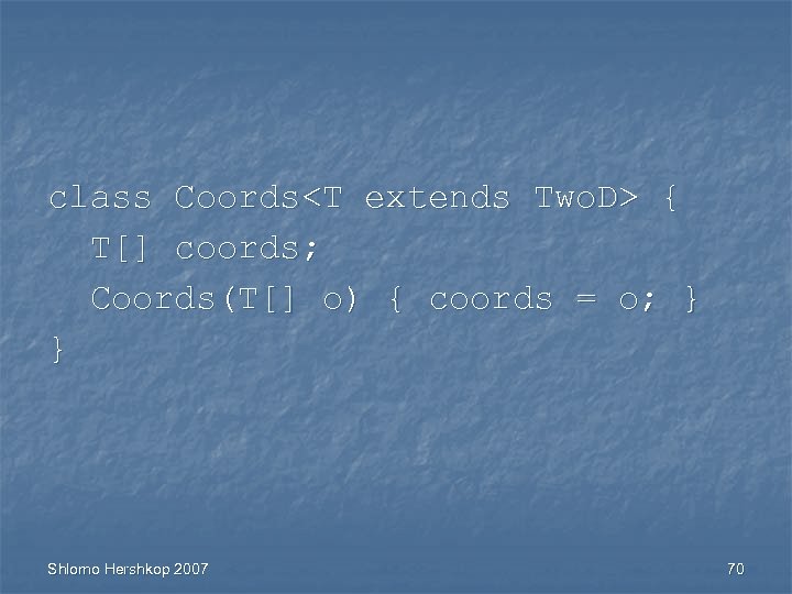 class Coords<T extends Two. D> { T[] coords; Coords(T[] o) { coords = o;