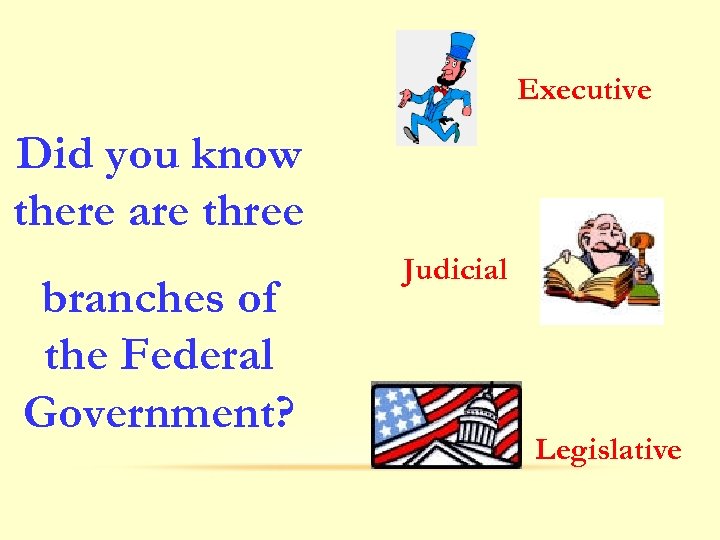 Executive Did you know there are three branches of the Federal Government? Judicial Legislative