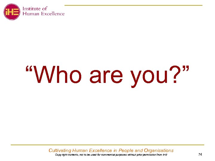 “Who are you? ” Cultivating Human Excellence in People and Organisations Copy right contents,