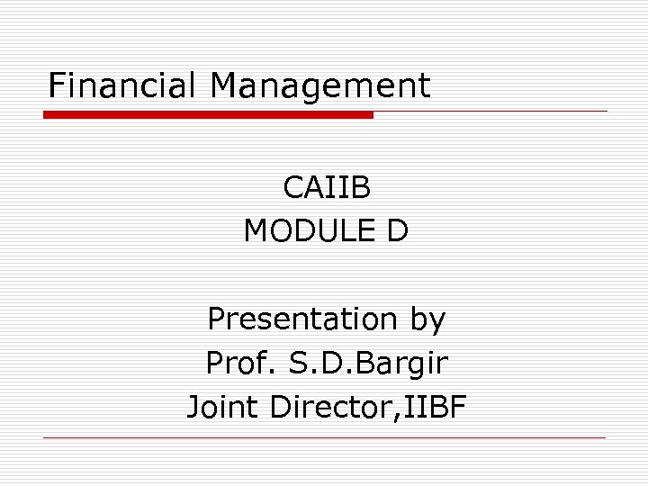 Financial Management CAIIB MODULE D Presentation by Prof. S. D. Bargir Joint Director, IIBF