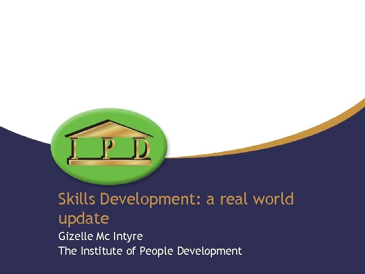 Skills Development: a real world update Gizelle Mc Intyre The Institute of People Development