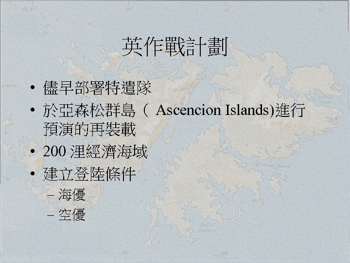 英作戰計劃 • 儘早部署特遣隊 • 於亞森松群島（ Ascencion Islands)進行 預演的再裝載 • 200 浬經濟海域 • 建立登陸條件 –