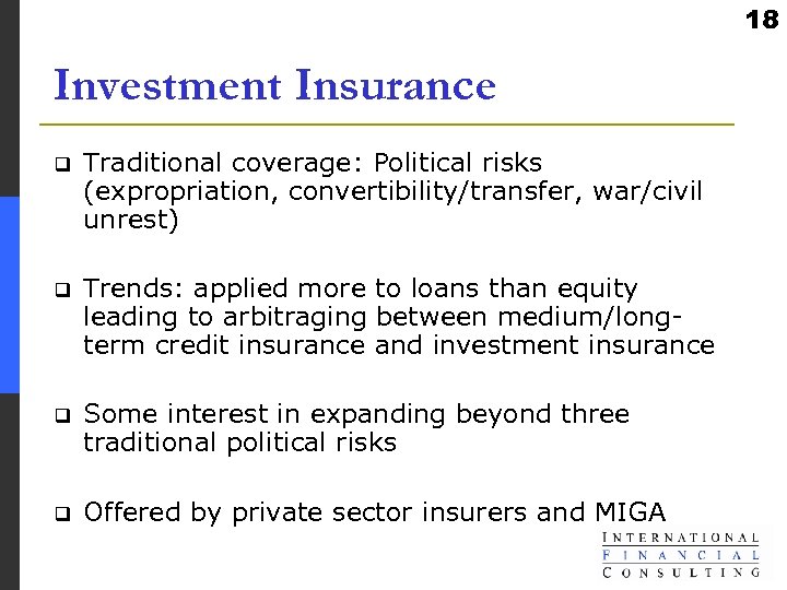 18 Investment Insurance q Traditional coverage: Political risks (expropriation, convertibility/transfer, war/civil unrest) q Trends: