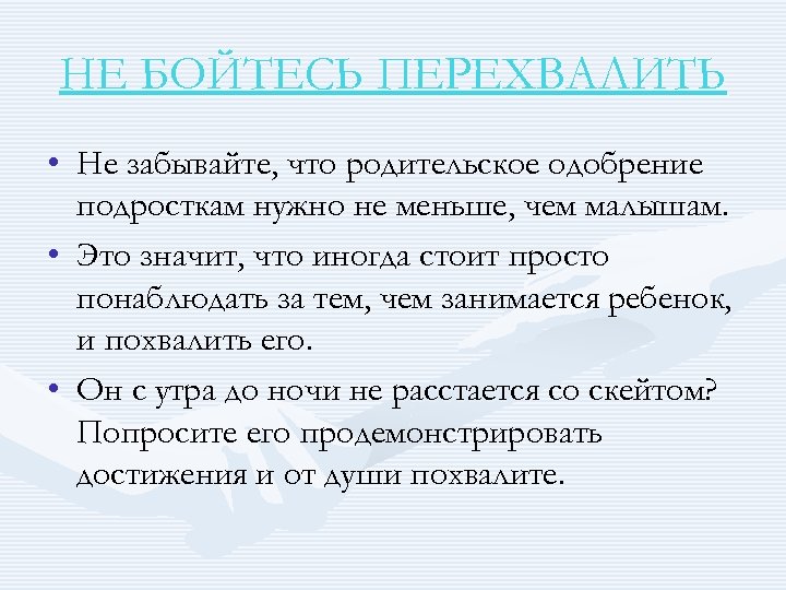 НЕ БОЙТЕСЬ ПЕРЕХВАЛИТЬ • Не забывайте, что родительское одобрение подросткам нужно не меньше, чем