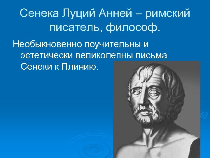 Сенека Луций Анней – римский писатель, философ. Необыкновенно поучительны и эстетически великолепны письма Сенеки